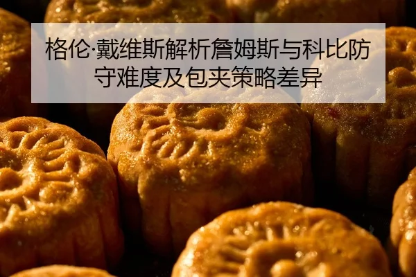 格伦·戴维斯解析詹姆斯与科比防守难度及包夹策略差异 - Kaiyun