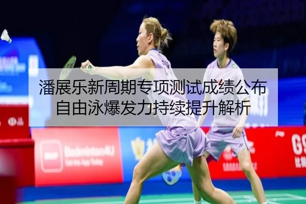 潘展乐新周期专项测试成绩公布 自由泳爆发力持续提升解析 - Kaiyun