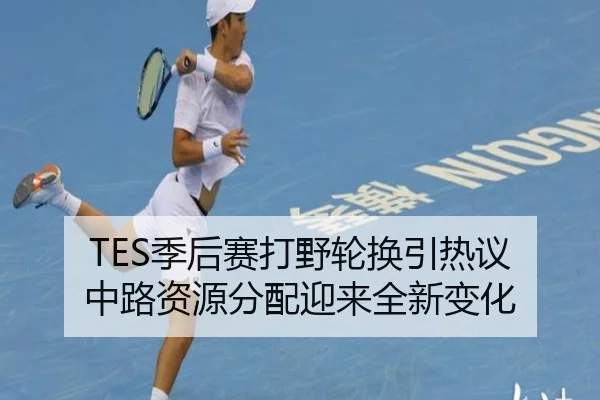 TES季后赛打野轮换引热议 中路资源分配迎来全新变化 | Kaiyun